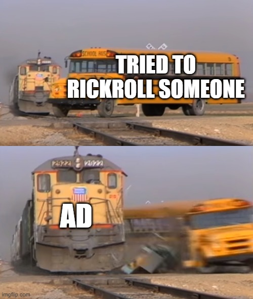 Rickroll truth | TRIED TO RICKROLL SOMEONE; AD | image tagged in a train hitting a school bus | made w/ Imgflip meme maker
