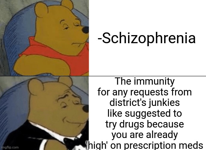 -Could it safe? | -Schizophrenia; The immunity for any requests from district's junkies like suggested to try drugs because you are already 'high' on prescription meds | image tagged in memes,tuxedo winnie the pooh,gollum schizophrenia,don't do drugs,mental illness,invincible | made w/ Imgflip meme maker