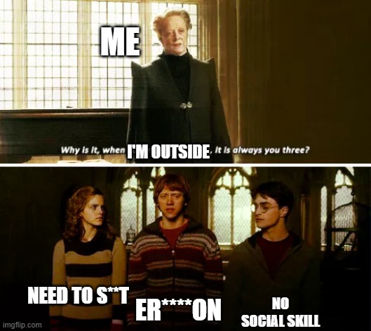 Always you three | ME; I'M OUTSIDE; NO SOCIAL SKILL; ER****ON; NEED TO S**T | image tagged in always you three | made w/ Imgflip meme maker