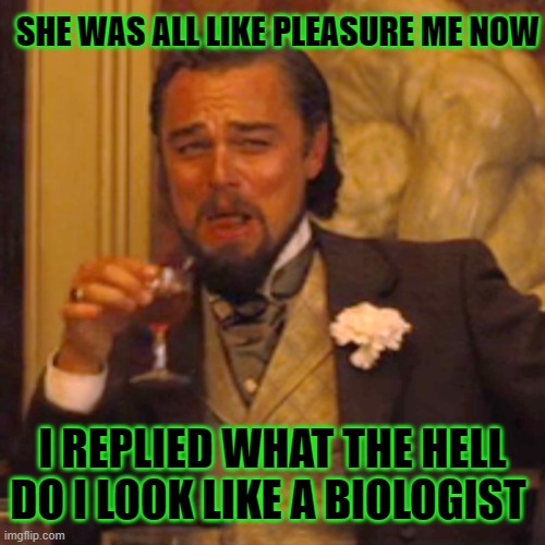 The Study Of.... | SHE WAS ALL LIKE PLEASURE ME NOW; I REPLIED WHAT THE HELL DO I LOOK LIKE A BIOLOGIST | image tagged in memes,laughing leo,funny,funny memes | made w/ Imgflip meme maker