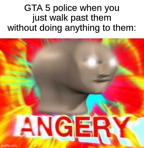 this happens to me almost everyday |  GTA 5 police when you just walk past them without doing anything to them: | image tagged in surreal angery,gta 5,gaming | made w/ Imgflip meme maker