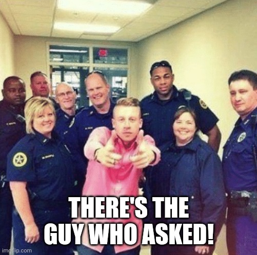 Macklemore There he is officer | THERE'S THE GUY WHO ASKED! | image tagged in macklemore there he is officer | made w/ Imgflip meme maker