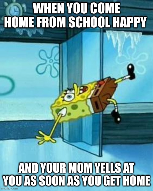 Spongebob Slipping | WHEN YOU COME HOME FROM SCHOOL HAPPY; AND YOUR MOM YELLS AT YOU AS SOON AS YOU GET HOME | image tagged in spongebob slipping | made w/ Imgflip meme maker