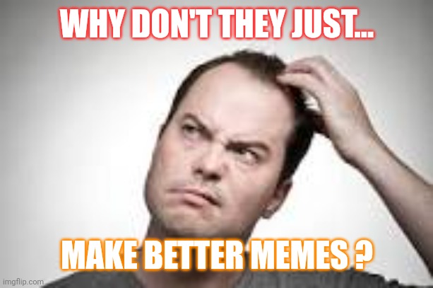 Man scratching head | WHY DON'T THEY JUST... MAKE BETTER MEMES ? | image tagged in man scratching head | made w/ Imgflip meme maker