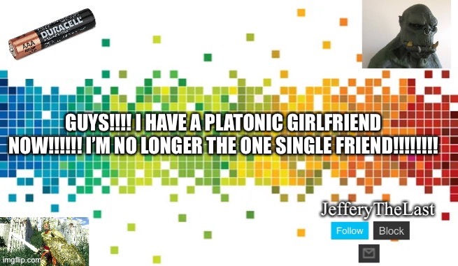 I have a girlfriend!!!!!!!! As a romance favorable aro this is awesome | GUYS!!!! I HAVE A PLATONIC GIRLFRIEND NOW!!!!!! I’M NO LONGER THE ONE SINGLE FRIEND!!!!!!!! | image tagged in announcement,aromantic,dating,freeeeeedom lady | made w/ Imgflip meme maker