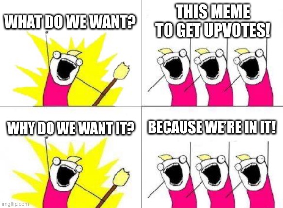 What Do We Want | WHAT DO WE WANT? THIS MEME TO GET UPVOTES! WHY DO WE WANT IT? BECAUSE WE’RE IN IT! | image tagged in memes,what do we want | made w/ Imgflip meme maker