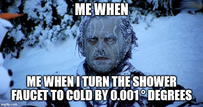 showers suck |  ME WHEN; ME WHEN I TURN THE SHOWER FAUCET TO COLD BY 0.001 ° DEGREES | image tagged in freezing cold | made w/ Imgflip meme maker