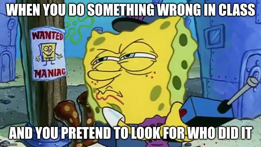 Spongebob Wanted Maniac | WHEN YOU DO SOMETHING WRONG IN CLASS; AND YOU PRETEND TO LOOK FOR WHO DID IT | image tagged in spongebob wanted maniac | made w/ Imgflip meme maker