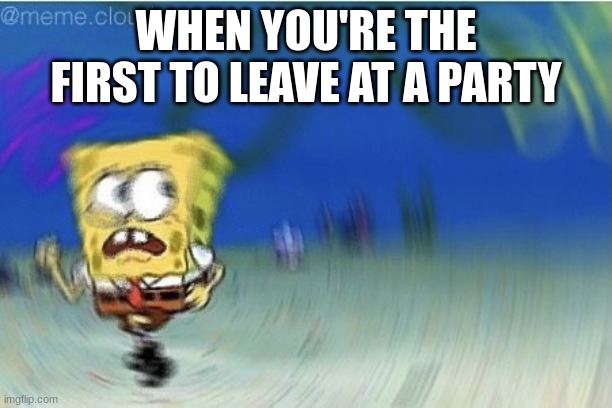 Spongbob | WHEN YOU'RE THE FIRST TO LEAVE AT A PARTY | image tagged in spongbob | made w/ Imgflip meme maker