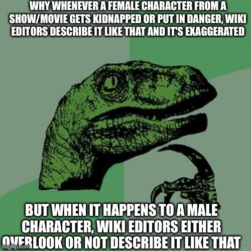 Fragile male wiki editors? | WHY WHENEVER A FEMALE CHARACTER FROM A SHOW/MOVIE GETS KIDNAPPED OR PUT IN DANGER, WIKI EDITORS DESCRIBE IT LIKE THAT AND IT'S EXAGGERATED; BUT WHEN IT HAPPENS TO A MALE CHARACTER, WIKI EDITORS EITHER OVERLOOK OR NOT DESCRIBE IT LIKE THAT | image tagged in memes,philosoraptor,sexist,fandom,toxic masculinity,fragile | made w/ Imgflip meme maker