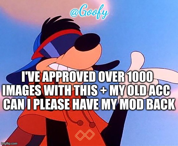 -Goofy- announcement template (thanks bubonic plague) | I'VE APPROVED OVER 1000 IMAGES WITH THIS + MY OLD ACC; CAN I PLEASE HAVE MY MOD BACK | image tagged in -goofy- announcement template thanks bubonic plague | made w/ Imgflip meme maker