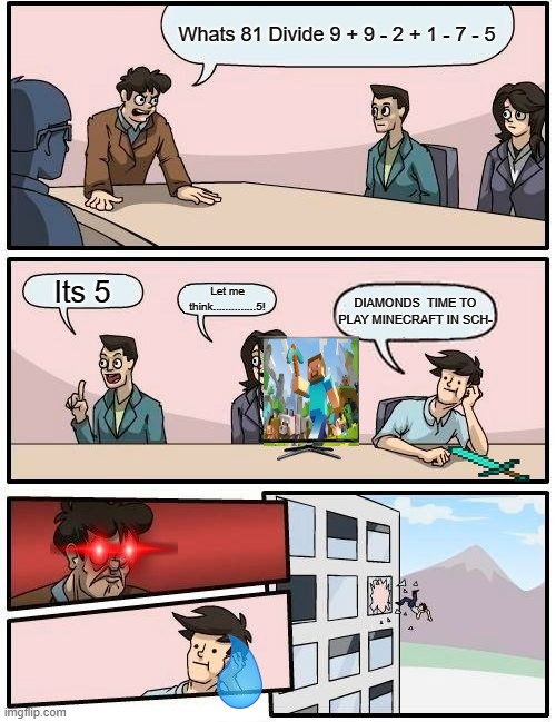 Boardroom Meeting Suggestion | Whats 81 Divide 9 + 9 - 2 + 1 - 7 - 5; Its 5; Let me think..............5! DIAMONDS  TIME TO PLAY MINECRAFT IN SCH- | image tagged in memes,boardroom meeting suggestion | made w/ Imgflip meme maker