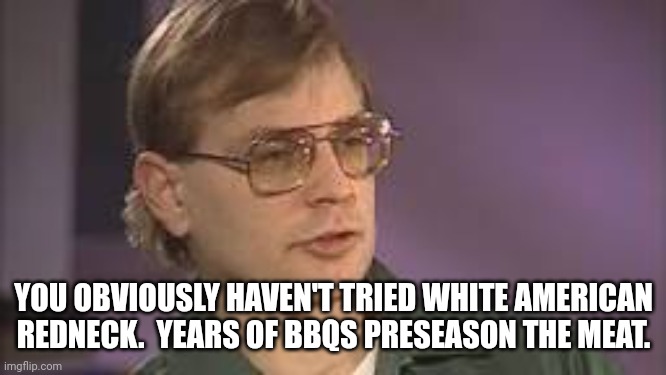 Dahmer | YOU OBVIOUSLY HAVEN'T TRIED WHITE AMERICAN REDNECK.  YEARS OF BBQS PRESEASON THE MEAT. | image tagged in dahmer | made w/ Imgflip meme maker