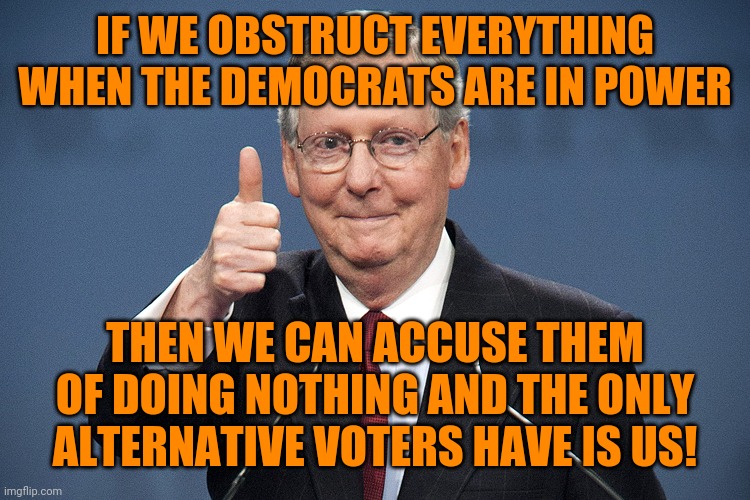 Mitch McConnell | IF WE OBSTRUCT EVERYTHING WHEN THE DEMOCRATS ARE IN POWER THEN WE CAN ACCUSE THEM OF DOING NOTHING AND THE ONLY ALTERNATIVE VOTERS HAVE IS U | image tagged in mitch mcconnell | made w/ Imgflip meme maker