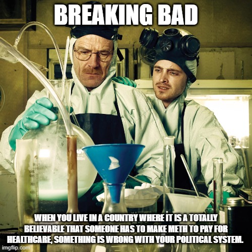 Healthcare | BREAKING BAD; WHEN YOU LIVE IN A COUNTRY WHERE IT IS A TOTALLY BELIEVABLE THAT SOMEONE HAS TO MAKE METH TO PAY FOR HEALTHCARE, SOMETHING IS WRONG WITH YOUR POLITICAL SYSTEM. | image tagged in breaking bad cooking in rv,cancer,healthcare,universal healthcar,single-payer healthcare,freedom in murica | made w/ Imgflip meme maker