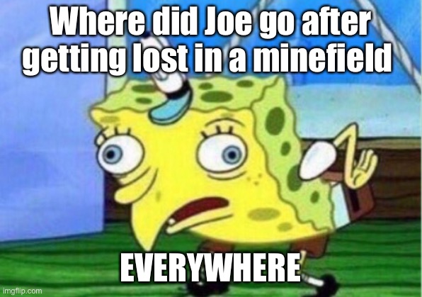 Mocking Spongebob | Where did Joe go after getting lost in a minefield; EVERYWHERE | image tagged in memes,mocking spongebob | made w/ Imgflip meme maker