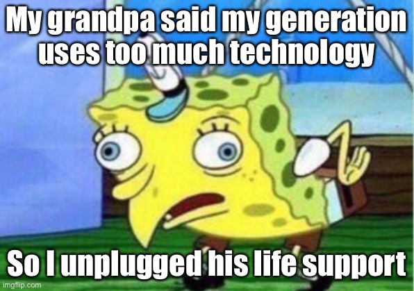 Mocking Spongebob | My grandpa said my generation uses too much technology; So I unplugged his life support | image tagged in memes,mocking spongebob | made w/ Imgflip meme maker