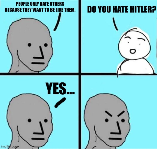 NPC Meme | PEOPLE ONLY HATE OTHERS BECAUSE THEY WANT TO BE LIKE THEM. DO YOU HATE HITLER? YES… | image tagged in npc meme | made w/ Imgflip meme maker