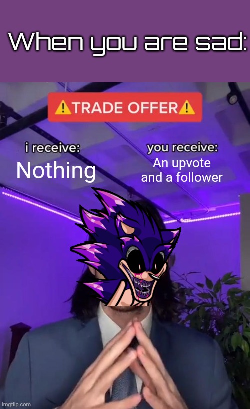 Sonic.EXE isn't so bad after all! | When you are sad:; Nothing; An upvote and a follower | image tagged in trade offer,sonic the hedgehog,sonic exe,xenophane,get rekt,be nice | made w/ Imgflip meme maker