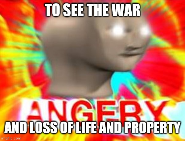 Surreal Angery | TO SEE THE WAR; AND LOSS OF LIFE AND PROPERTY | image tagged in surreal angery | made w/ Imgflip meme maker