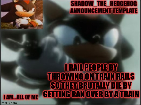piss | I RAIL PEOPLE BY THROWING ON TRAIN RAILS SO THEY BRUTALLY DIE BY GETTING RAN OVER BY A TRAIN | image tagged in shadow_the_hedgehog announcement template | made w/ Imgflip meme maker