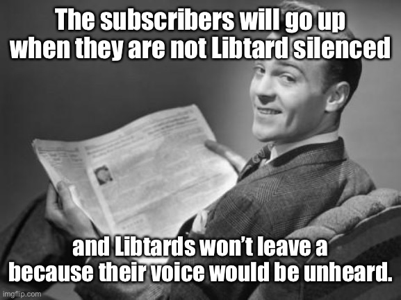 50's newspaper | The subscribers will go up when they are not Libtard silenced and Libtards won’t leave a because their voice would be unheard. | image tagged in 50's newspaper | made w/ Imgflip meme maker
