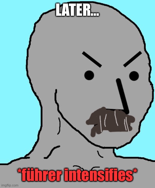 Angry NPC | LATER… *führer intensifies* | image tagged in angry npc | made w/ Imgflip meme maker