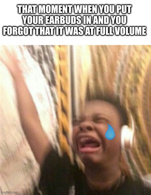 Surround Sound | THAT MOMENT WHEN YOU PUT YOUR EARBUDS IN AND YOU FORGOT THAT IT WAS AT FULL VOLUME | image tagged in blank white template | made w/ Imgflip meme maker