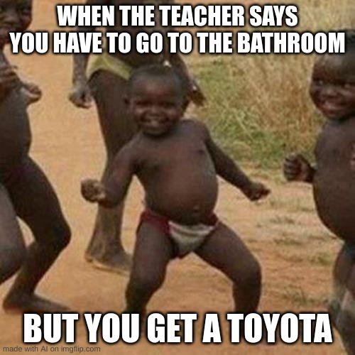 Third World Success Kid | WHEN THE TEACHER SAYS YOU HAVE TO GO TO THE BATHROOM; BUT YOU GET A TOYOTA | image tagged in memes,third world success kid | made w/ Imgflip meme maker