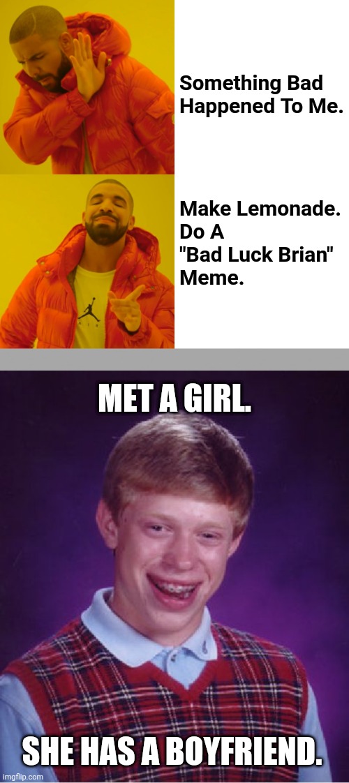 Make A Meme...To Make Others Laugh Or Cringe... | Something Bad Happened To Me. Make Lemonade.
Do A 
"Bad Luck Brian" 
Meme. MET A GIRL. SHE HAS A BOYFRIEND. | image tagged in memes,drake hotline bling,bad luck brian | made w/ Imgflip meme maker