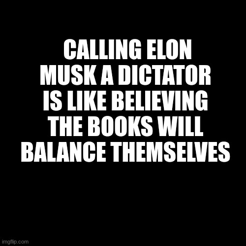 Blank | CALLING ELON MUSK A DICTATOR IS LIKE BELIEVING THE BOOKS WILL BALANCE THEMSELVES | image tagged in blank,elon musk,justn trudeau,books will balance,dictator | made w/ Imgflip meme maker