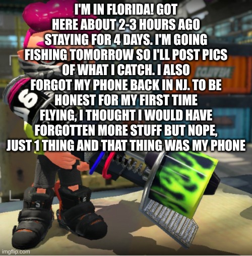 Bandit announcement template and Splatoon OC | I'M IN FLORIDA! GOT HERE ABOUT 2-3 HOURS AGO STAYING FOR 4 DAYS. I'M GOING FISHING TOMORROW SO I'LL POST PICS OF WHAT I CATCH. I ALSO FORGOT MY PHONE BACK IN NJ. TO BE HONEST FOR MY FIRST TIME FLYING, I THOUGHT I WOULD HAVE FORGOTTEN MORE STUFF BUT NOPE, JUST 1 THING AND THAT THING WAS MY PHONE | image tagged in bandit announcement template and splatoon oc | made w/ Imgflip meme maker