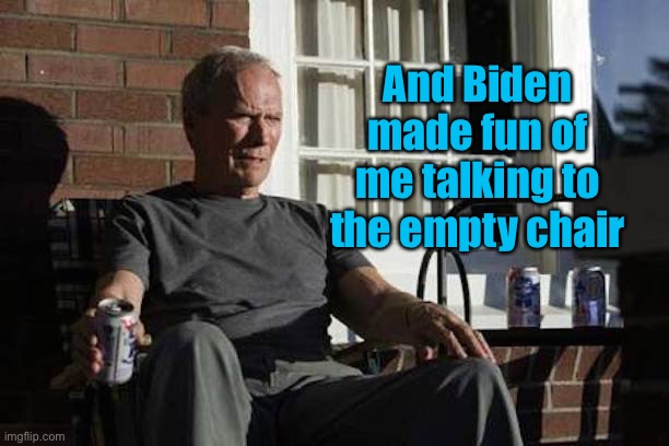 Clint Eastwood Gran Torino | And Biden made fun of me talking to the empty chair | image tagged in clint eastwood gran torino | made w/ Imgflip meme maker
