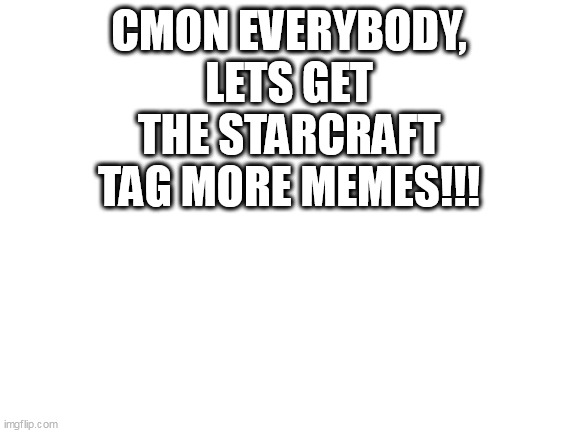 Blank White Template | CMON EVERYBODY, LETS GET THE STARCRAFT TAG MORE MEMES!!! | image tagged in blank white template | made w/ Imgflip meme maker