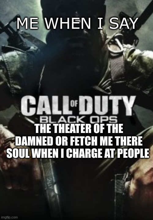 fetch me there soul | ME WHEN I SAY; THE THEATER OF THE DAMNED OR FETCH ME THERE SOUL WHEN I CHARGE AT PEOPLE | image tagged in call of duty black _____ | made w/ Imgflip meme maker