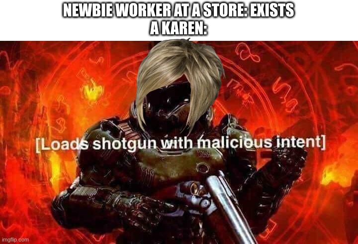 Loads shotgun with malicious intent | NEWBIE WORKER AT A STORE: EXISTS
A KAREN: | image tagged in loads shotgun with malicious intent | made w/ Imgflip meme maker