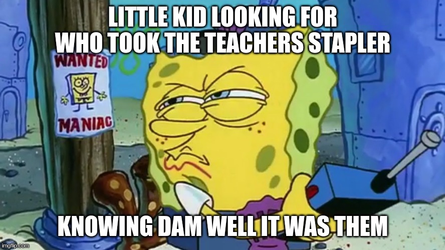 Spongebob Wanted Maniac | LITTLE KID LOOKING FOR WHO TOOK THE TEACHERS STAPLER; KNOWING DAM WELL IT WAS THEM | image tagged in spongebob wanted maniac | made w/ Imgflip meme maker