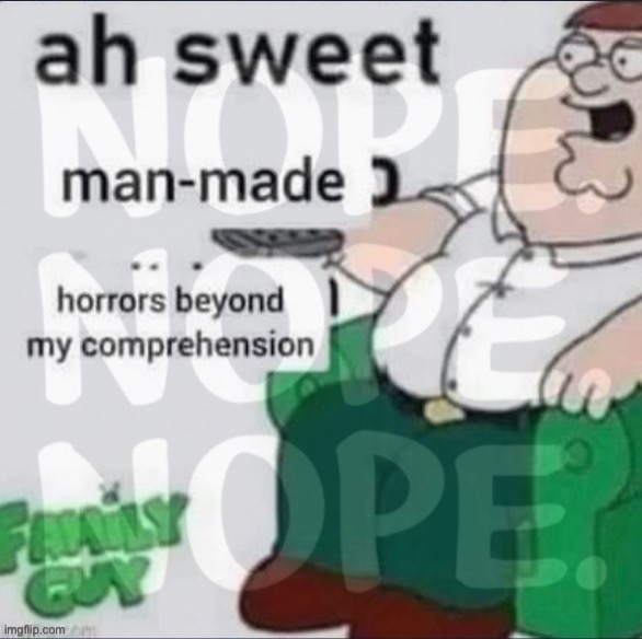 Ah sweet man-made horrors plus nopes | image tagged in ah sweet man-made horrors plus nopes,nope,nope nope,nope nope nope,family guy,peter griffin | made w/ Imgflip meme maker