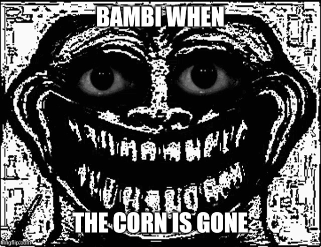 Trollge Eyes | BAMBI WHEN; THE CORN IS GONE | image tagged in trollge eyes | made w/ Imgflip meme maker