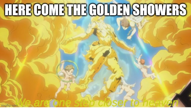 We are one step closer to heaven | HERE COME THE GOLDEN SHOWERS | image tagged in we are one step closer to heaven | made w/ Imgflip meme maker