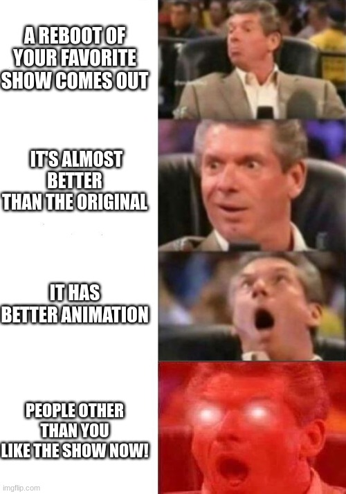 Johnny test reboot kinda? |  A REBOOT OF YOUR FAVORITE SHOW COMES OUT; IT'S ALMOST BETTER THAN THE ORIGINAL; IT HAS BETTER ANIMATION; PEOPLE OTHER THAN YOU LIKE THE SHOW NOW! | image tagged in mr mcmahon reaction | made w/ Imgflip meme maker