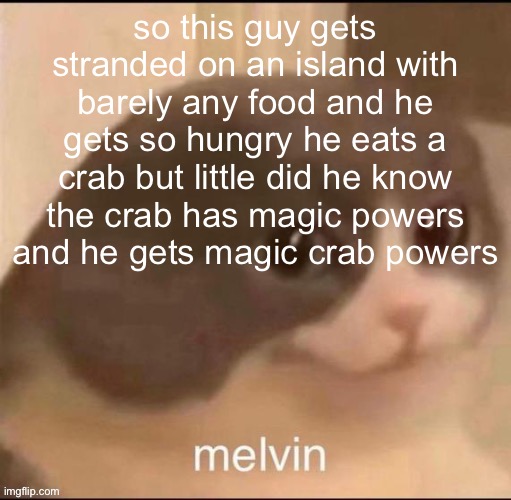 so i suddenly have an idea for an anime but i don’t actually watch anime | so this guy gets stranded on an island with barely any food and he gets so hungry he eats a crab but little did he know the crab has magic powers and he gets magic crab powers | image tagged in melvin | made w/ Imgflip meme maker