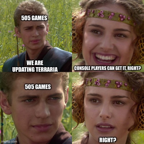 Anakin Padme 4 Panel |  505 GAMES; WE ARE UPDATING TERRARIA; CONSOLE PLAYERS CAN GET IT, RIGHT? 505 GAMES; RIGHT? | image tagged in anakin padme 4 panel | made w/ Imgflip meme maker