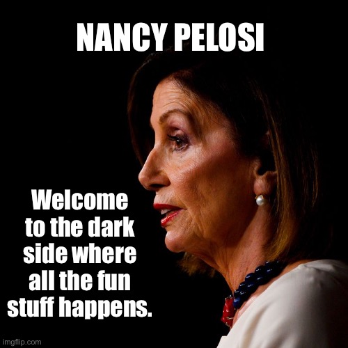 Nancy Pelosi | NANCY PELOSI; Welcome to the dark side where all the fun stuff happens. | image tagged in welcome,dark side,fun stuff,nancy pelosi,politics | made w/ Imgflip meme maker