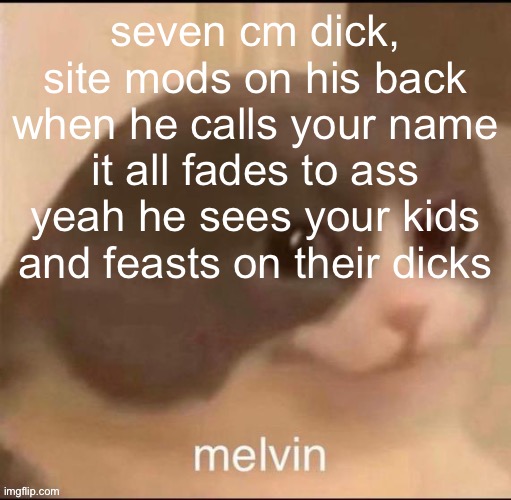 referencing a certain d | seven cm dick, site mods on his back when he calls your name it all fades to ass yeah he sees your kids and feasts on their dicks | image tagged in melvin | made w/ Imgflip meme maker