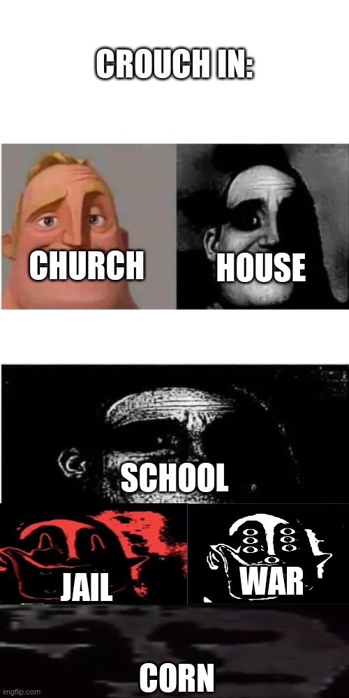 traumatized mr incredible 3 parts | CROUCH IN:; CHURCH; HOUSE; SCHOOL; WAR; JAIL; CORN | image tagged in traumatized mr incredible 3 parts | made w/ Imgflip meme maker
