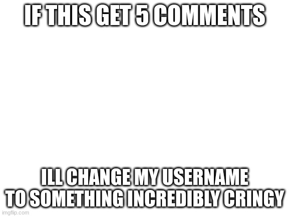 im scared | IF THIS GET 5 COMMENTS; ILL CHANGE MY USERNAME TO SOMETHING INCREDIBLY CRINGY | image tagged in blank white template | made w/ Imgflip meme maker