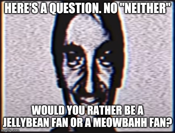 Six | HERE'S A QUESTION. NO "NEITHER"; WOULD YOU RATHER BE A JELLYBEAN FAN OR A MEOWBAHH FAN? | image tagged in six | made w/ Imgflip meme maker