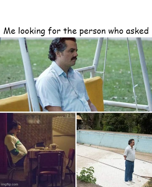 Sad Pablo Escobar Meme | Me looking for the person who asked | image tagged in memes,sad pablo escobar | made w/ Imgflip meme maker