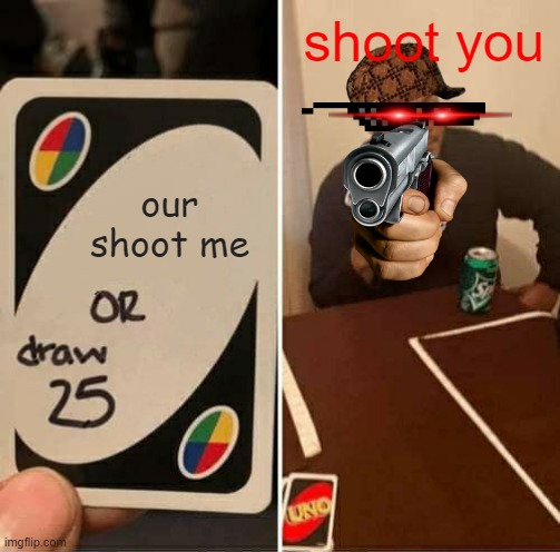 uno lol | shoot you; our shoot me | image tagged in memes,uno draw 25 cards | made w/ Imgflip meme maker